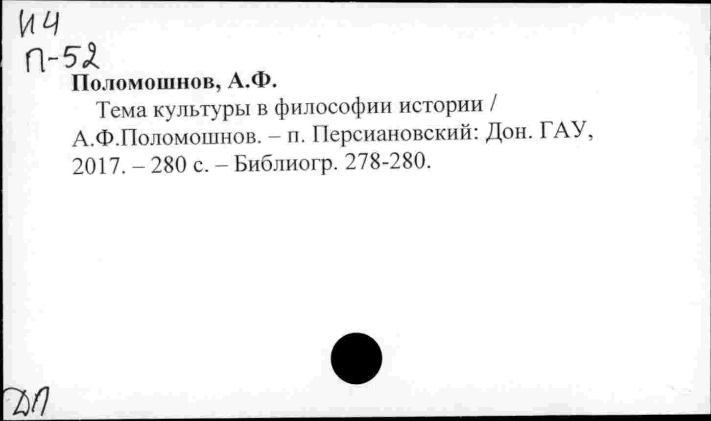 ﻿7>/7
Поломошнов, А.Ф.
Тема культуры в философии истории / А.Ф.Поломошнов. - п. Персиановский: Дон. ГАУ, 2017. - 280 с. - Библиогр. 278-280.